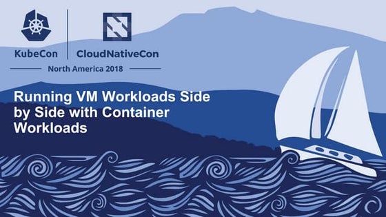 KubeCon 2018 -  Running VM Workloads Side by Side with Container Workloads 