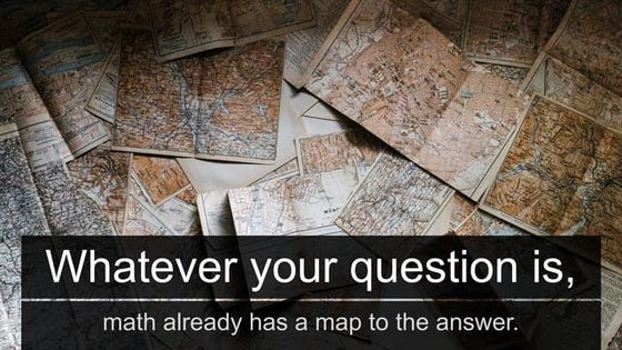 Whatever your question is, math already has a map to the answer