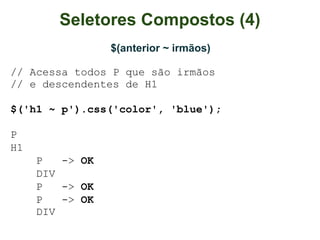 Seletores Compostos (4)
                 $(anterior ~ irmãos)

// Acessa todos P que são irmãos
// e descendentes de H1

$('h1 ~ p').css('color', 'blue');

P
H1
     P   -> OK
     DIV
     P   -> OK
     P   -> OK
     DIV
 