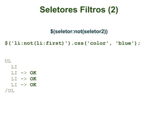 Seletores Filtros (2)

               $(seletor:not(seletor2))

$('li:not(li:first)').css('color', 'blue');


UL
  LI
  LI -> OK
  LI -> OK
  LI -> OK
/UL
 