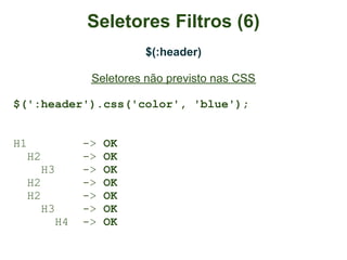 Seletores Filtros (6)
                      $(:header)

             Seletores não previsto nas CSS

$(':header').css('color', 'blue');


H1          ->   OK
  H2        ->   OK
     H3     ->   OK
  H2        ->   OK
  H2        ->   OK
     H3     ->   OK
       H4   ->   OK
 