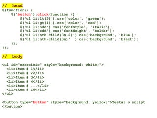 //   head
$(function() {
    $('button').click(function () {
        $('ul li:lt(5)').css('color', 'green');
        $('ul li:gt(4)').css('color', 'red');
        $('ul li:odd').css('fontStyle', 'italic');
        $('ul li:odd').css('fontWeight', 'bolder');
        $('ul li:nth-child(3n-2)').css('background', 'blue');
        $('ul li:nth-child(3n)' ).css('background', 'black');
    });
});

//   body

<ul id="exercicio" style="background: white;">
  <li>Item # 1</li>
  <li>Item # 2</li>
  <li>Item # 3</li>
  <li>Item # 4</li>
  <li>Item # ...</li>
  <li>Item # 10</li>
</ul>

<button type="button" style="background: yellow;">Testar o script
</button>
 