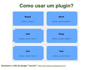 Como usar um plugin?




Acessem o site do plugin "corner": http://www.malsup.com/jquery/corner/
 
