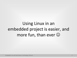 2Embedded Linux @ Information Technology Institute
Using Linux in an
embedded project is easier, and
more fun, than ever 
 