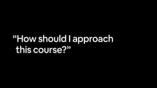 “How should I approach
this course?”
 