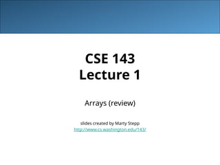 CSE 143
Lecture 1
Arrays (review)
slides created by Marty Stepp
http://www.cs.washington.edu/143/
 