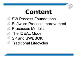 Content
SW Process Foundations
Software Process Improvement
Processes Models
The IDEAL Model
SP and SWEBOK
Traditional Lifecycles
 
