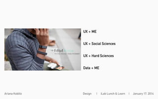 UX + ME
UX + Social Sciences
UX + Hard Sciences
Data + ME

Ariana Koblitz

Design

|

iLab Lunch & Learn

|

January 17, 2014

 
