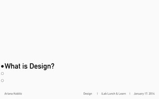 What is Design?

Ariana Koblitz

Design

|

iLab Lunch & Learn

|

January 17, 2014

 