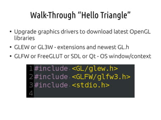 Walk-Through “Hello Triangle”
●
Upgrade graphics drivers to download latest OpenGL
libraries
●
GLEW or GL3W - extensions and newest GL.h
●
GLFW or FreeGLUT or SDL or Qt - OS window/context
 