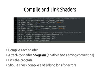 Compile and Link Shaders
●
Compile each shader
●
Attach to shader program (another bad naming convention)
●
Link the program
●
Should check compile and linking logs for errors
 