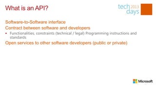 What is an API?

Software-to-Software interface
Contract between software and developers
 Functionalities, constraints (technical / legal) Programming instructions and
  standards
Open services to other software developers (public or private)
 