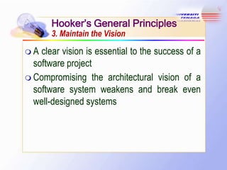 Hooker’s General Principles
3. Maintain the Vision
A

clear vision is essential to the success of a
software project
 Compromising the architectural vision of a
software system weakens and break even
well-designed systems

 