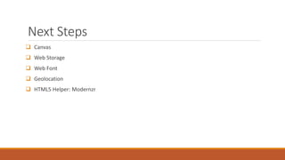Next Steps
 Canvas
 Web Storage
 Web Font
 Geolocation
 HTML5 Helper: Modernzr
 