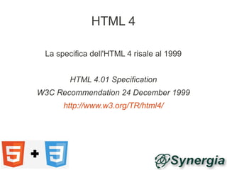 HTML 4

 La specifica dell'HTML 4 risale al 1999


        HTML 4.01 Specification
W3C Recommendation 24 December 1999
      http://www.w3.org/TR/html4/
 