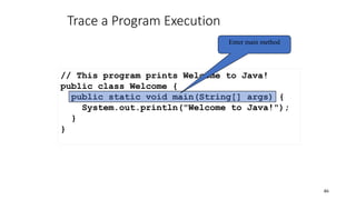 Trace a Program Execution
46
// This program prints Welcome to Java!
public class Welcome {
public static void main(String[] args) {
System.out.println("Welcome to Java!");
}
}
Enter main method
 