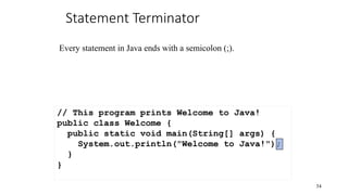 Statement Terminator
54
// This program prints Welcome to Java!
public class Welcome {
public static void main(String[] args) {
System.out.println("Welcome to Java!");
}
}
Every statement in Java ends with a semicolon (;).
 