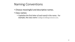 Naming Conventions
• Choose meaningful and descriptive names.
• Class names:
• Capitalize the first letter of each word in the name. For
example, the class name ComputeExpression.
65
 