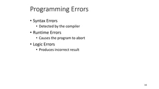 Programming Errors
• Syntax Errors
• Detected by the compiler
• Runtime Errors
• Causes the program to abort
• Logic Errors
• Produces incorrect result
68
 