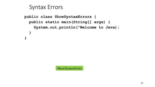 Syntax Errors
public class ShowSyntaxErrors {
public static main(String[] args) {
System.out.println("Welcome to Java);
}
}
69
ShowSyntaxErrors
 