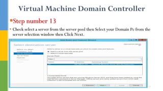 Virtual Machine Domain Controller
Step number 13
• Check select a server from the server pool then Select your Domain Pc from the
server selection window then Click Next.
17
 