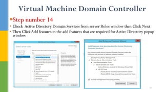 Virtual Machine Domain Controller
Step number 14
• Check Active Directory Domain Services from server Roles window then Click Next
• Then Click Add features in the add features that are required for Active Directory popup
window.
18
 