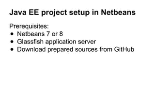 Java EE project setup in Netbeans
Prerequisites:
● Netbeans 7 or 8
● Glassfish application server
● Download prepared sources from GitHub
 