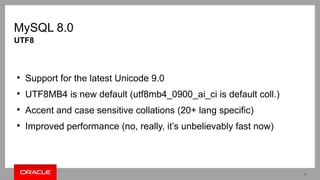 MySQL 8.0
●
Support for the latest Unicode 9.0
●
UTF8MB4 is new default (utf8mb4_0900_ai_ci is default coll.)
●
Accent and case sensitive collations (20+ lang specific)
●
Improved performance (no, really, it’s unbelievably fast now)
UTF8
7
 