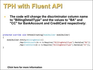 TPH with Fluent API
           The code will change the discriminator column name
            to "BillingDetailType" and the values to "BA" and
            "CC" for BankAccount and CreditCard respectively:




         Click here for more information
© 2010 E4D LTD. All rights reserved. Tel: 054-5-767-300, Email: Eyal@E4D.co.il
 