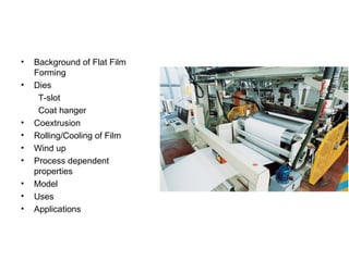 Background of Flat Film Forming Dies T-slot Coat hanger Coextrusion Rolling/Cooling of Film Wind up Process dependent properties Model Uses Applications 
