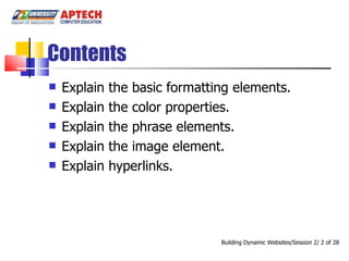 Contents Explain the basic formatting elements. Explain the color properties. Explain the phrase elements. Explain the image element. Explain hyperlinks. Building Dynamic Websites/Session 2/   of 28 