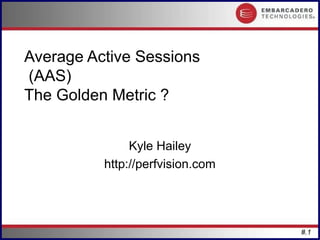 Average Active Sessions
(AAS)
The Golden Metric ?


               Kyle Hailey
          http://perfvision.com




                                  #.1
 
