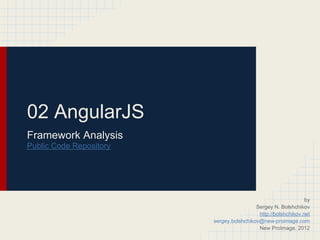 02 AngularJS
Framework Analysis
Public Code Repository




                                                               by
                                          Sergey N. Bolshchikov
                                           http://bolshchikov.net
                         sergey.bolshchikov@new-proimage.com
                                           New ProImage, 2012
 