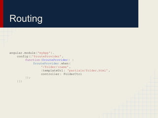 Routing


angular.module('myApp').
    config(['$routeProvider' ,
         function($routeProvider ) {
             $routeProvider .when(
                 '/folder/:name' ,
                 {templateUrl : 'partials/folder.html' ,
                 controller : FolderCtrl
         });
    }])​
 