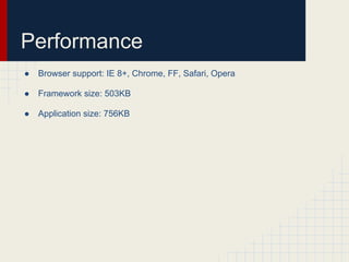 Performance
●   Browser support: IE 8+, Chrome, FF, Safari, Opera

●   Framework size: 503KB

●   Application size: 756KB
 
