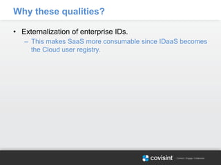 Why these qualities?
•  Externalization of enterprise IDs.
–  This makes SaaS more consumable since IDaaS becomes
the Cloud user registry.
 