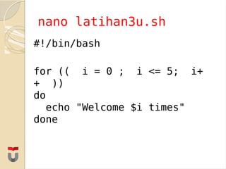 #!/bin/bash
for ((  i = 0 ;  i <= 5;  i+
+  ))
do
  echo "Welcome $i times"
done
nano latihan3u.sh
 