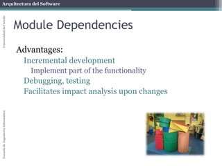 Arquitectura del Software 
Escuela de Ingeniería Informática Universidad de Oviedo 
Module Dependencies 
Advantages: 
Incremental development 
Implement part of the functionality 
Debugging, testing 
Facilitates impact analysis upon changes 
 