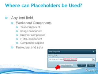 Where can Placeholders be Used?

  Any text field
     Workboard Components
       Text component
       Image component
       Browser component
       HTML component
       Component caption
     Formulas and sets
 