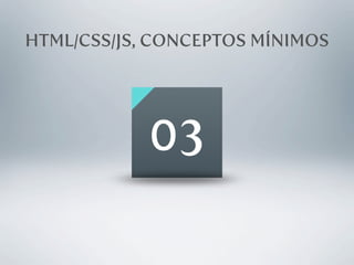 HTML/CSS/JS, CONCEPTOS MÍNIMOS




            03
 