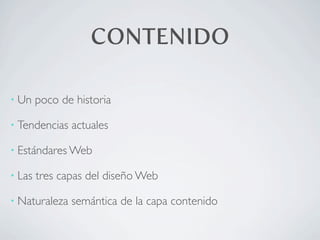 CONTENIDO

• Un    poco de historia

• Tendencias   actuales

• Estándares Web

• Las   tres capas del diseño Web

• Naturaleza   semántica de la capa contenido
 