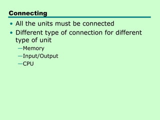 Connecting
• All the units must be connected
• Different type of connection for different
  type of unit
  —Memory
  —Input/Output
  —CPU
 