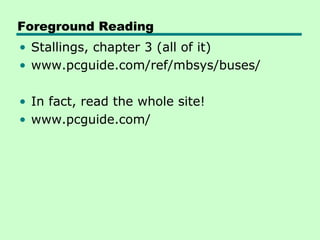 Foreground Reading
• Stallings, chapter 3 (all of it)
• www.pcguide.com/ref/mbsys/buses/

• In fact, read the whole site!
• www.pcguide.com/
 