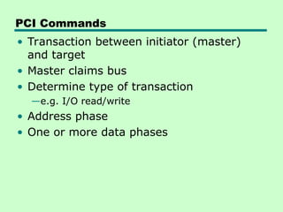 PCI Commands
• Transaction between initiator (master)
and target
• Master claims bus
• Determine type of transaction
—e.g. I/O read/write
• Address phase
• One or more data phases
 