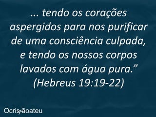 ... tendo os corações
aspergidos para nos purificar
de uma consciência culpada,
e tendo os nossos corpos
lavados com água pura.”
(Hebreus 19:19-22)
 