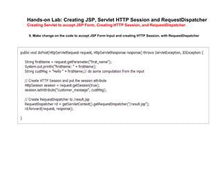 Hands-on Lab: Creating JSP, Servlet HTTP Session and RequestDispatcher
Creating Servlet to accept JSP Form, Creating HTTP Session, and RequestDispatcher
9. Make change on the code to accept JSP Form Input and creating HTTP Session, with RequestDispatcher
 