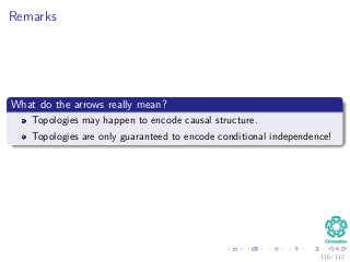 Remarks
What do the arrows really mean?
Topologies may happen to encode causal structure.
Topologies are only guaranteed to encode conditional independence!
110 / 112
 