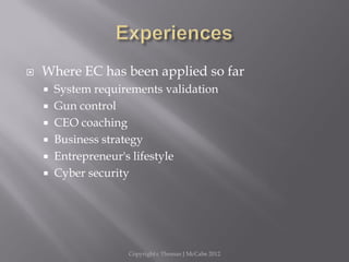  Where EC has been applied so far
 System requirements validation
 Gun control
 CEO coaching
 Business strategy
 Entrepreneur's lifestyle
 Cyber security
Copyright c Thomas J McCabe 2012
 