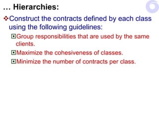 … Hierarchies:
Construct the contracts defined by each class
using the following guidelines:
Group responsibilities that are used by the same
clients.
Maximize the cohesiveness of classes.
Minimize the number of contracts per class.
 