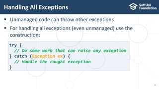  Unmanaged code can throw other exceptions
 For handling all exceptions (even unmanaged) use the
construction:
Handling All Exceptions
15
try {
// Do some work that can raise any exception
} catch (Exception ex) {
// Handle the caught exception
}
 